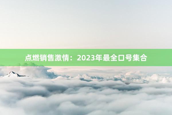 点燃销售激情：2023年最全口号集合