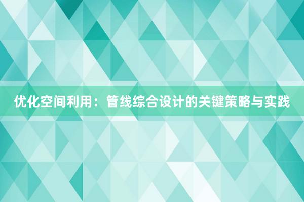 优化空间利用：管线综合设计的关键策略与实践