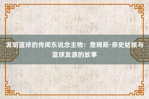 发明篮球的传闻东说念主物：詹姆斯·奈史姑娘与篮球发源的故事