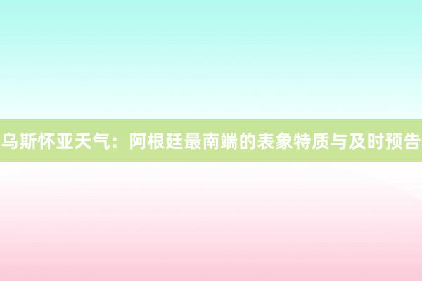 乌斯怀亚天气：阿根廷最南端的表象特质与及时预告